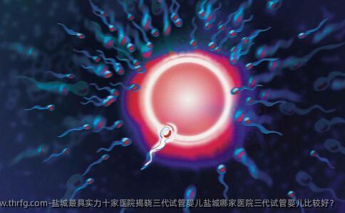 盐城有实力十家医院揭晓三代试管婴儿盐城哪家医院三代试管婴儿比较好？