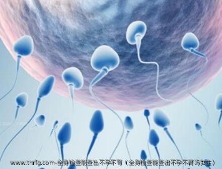 全身检查能查出不孕不育（全身检查能查出不孕不育吗女性）