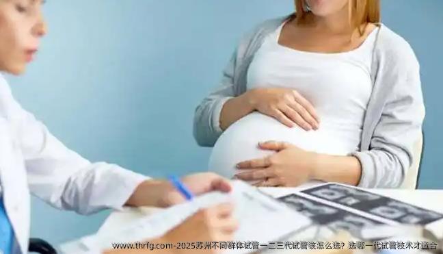 2025苏州不同群体试管一二三代试管该怎么选？选哪一代试管技术才适合