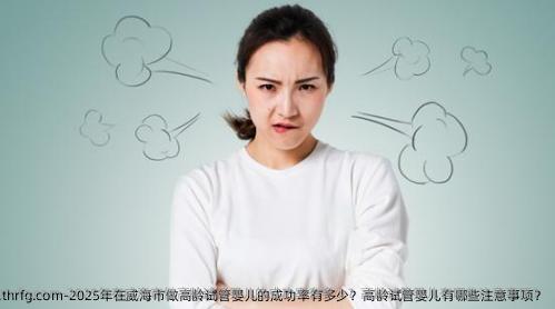 2025年在威海市做高龄试管婴儿的成功率有多少？高龄试管婴儿有哪些注意事项？