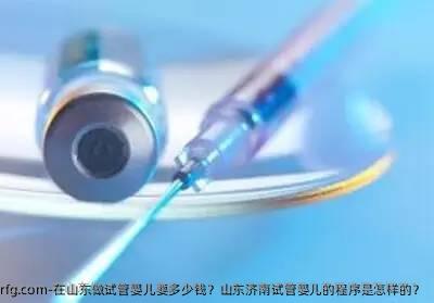 在山东做试管婴儿要多少钱？山东济南试管婴儿的程序是怎样的？