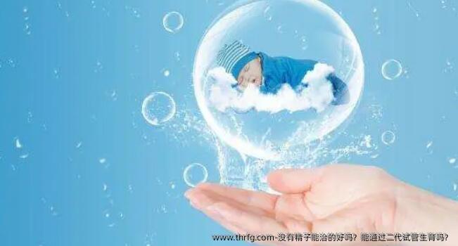 没有精子能治的好吗？能通过二代试管生育吗？