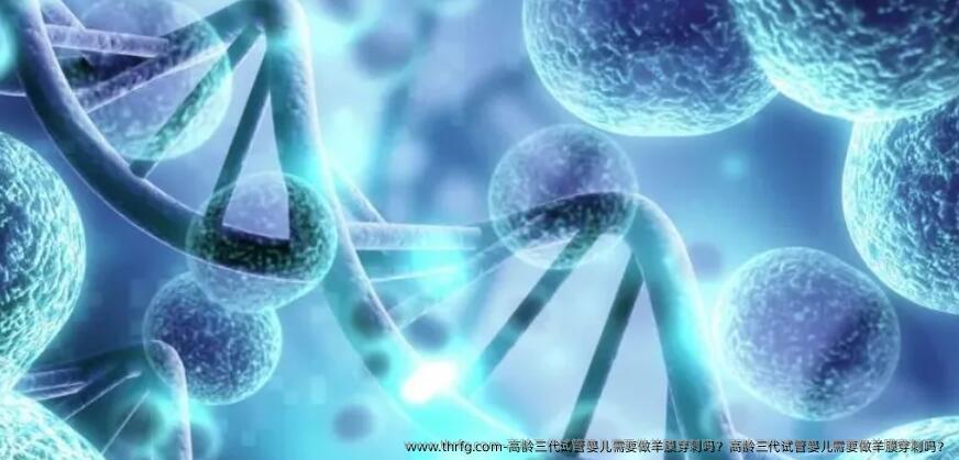 高龄三代试管婴儿需要做羊膜穿刺吗？高龄三代试管婴儿需要做羊膜穿刺吗？