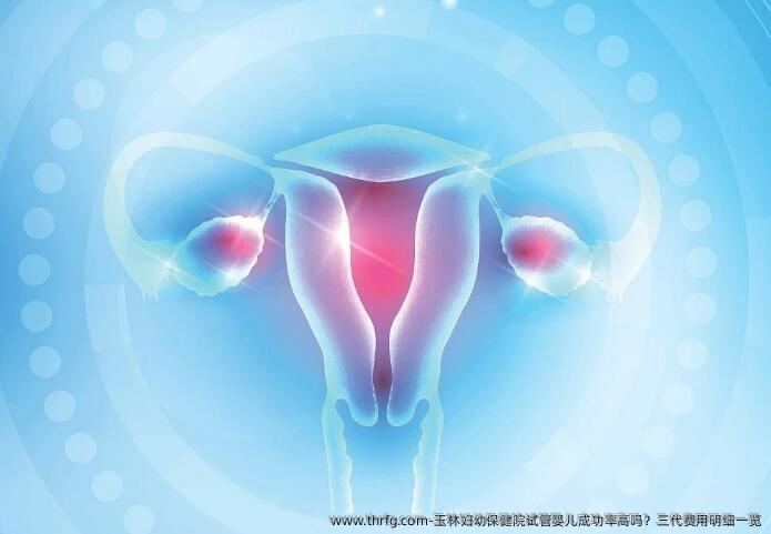 玉林妇幼保健院试管婴儿成功率高吗？三代费用明细一览