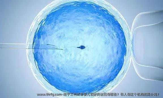 南宁三代试管婴儿较好的医院有哪些？有人有这个机构的简介吗？