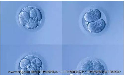 佛山市三代试管婴儿一二三代费用是多少？三代试管婴儿孩子健康吗？