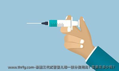 泰国三代试管婴儿哪一部分费用高？需要花多少钱？