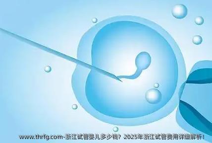 浙江试管婴儿多少钱？2025年浙江试管费用详细解析！