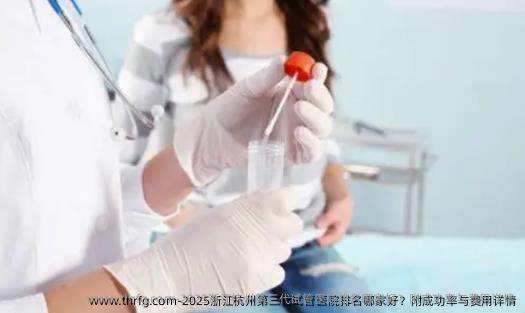 2025浙江杭州第三代试管医院排名哪家好？附成功率与费用详情