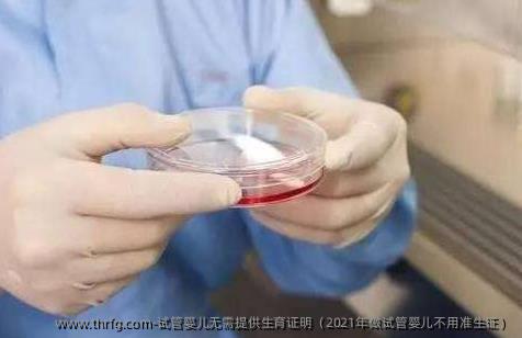 试管婴儿无需提供生育证明（2021年做试管婴儿不用准生证）