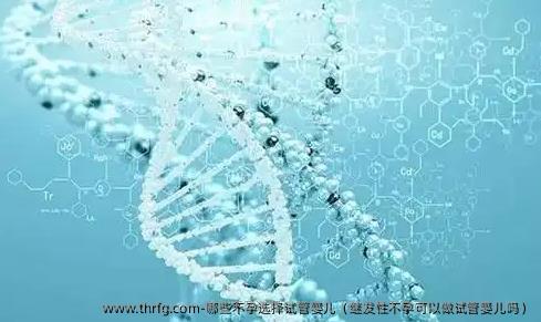 哪些不孕选择试管婴儿（继发性不孕可以做试管婴儿吗）