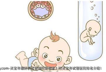 灵宝市较好的试管医院是哪家？附灵宝市试管医院排名介绍！