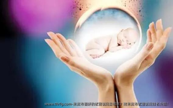 来宾市较好的试管医院是哪家？附来宾市试管医院排名介绍！