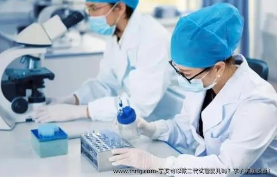 宁安可以做三代试管婴儿吗？求子家庭必看！