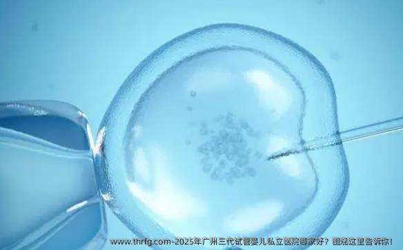 2025年广州三代试管婴儿私立医院哪家好？围观这里告诉你！