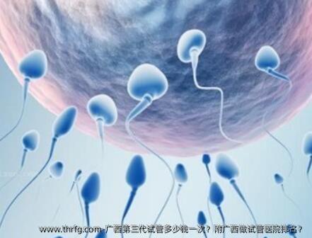广西第三代试管多少钱一次？附广西做试管医院排名？