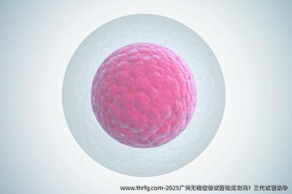 2025广州无精症做试管能成功吗？三代试管助孕