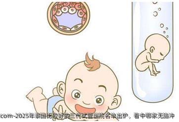 2025年泰国比较好的三代试管医院名单出炉，看中哪家无脑冲