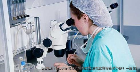 私立试管医院做三代试管报价多少钱？一般在3