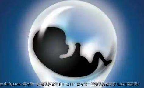 郑州第一附属医院试管挂什么科？郑州第一附属医院试管婴儿成功率高吗？