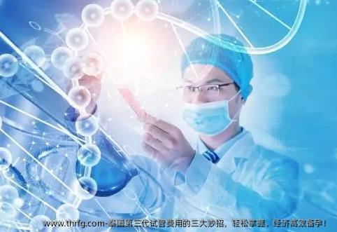 泰国第三代试管费用的三大妙招，轻松掌握，经济高效备孕！