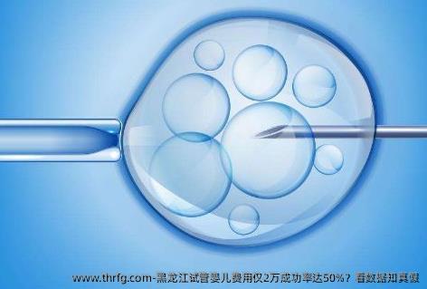 黑龙江试管婴儿费用仅2万成功率达50%？看数据知真假