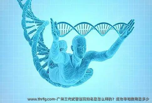 广州三代试管医院排名是怎么样的？成功率和费用是多少