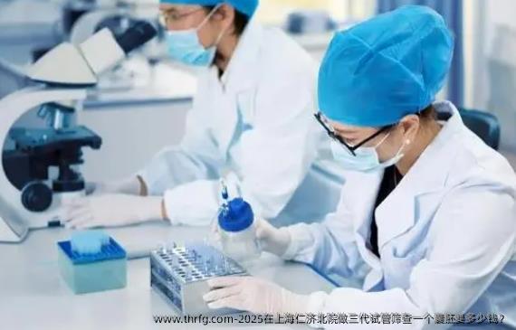 2025在上海仁济北院做三代试管筛查一个囊胚要多少钱？