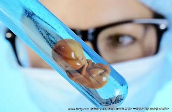 太原哪个医院试管成功率高点呢？太原哪个医院做试管比较好？