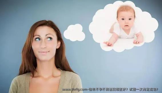 榆林不孕不育医院哪里好？试管一次肯定成功？