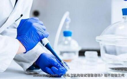 广州私立机构做试管靠谱吗？能不能做三代