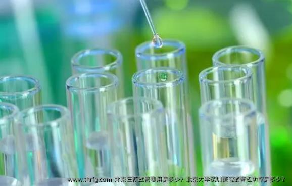 北京三院试管费用是多少？北京大学深圳医院试管成功率是多少？
