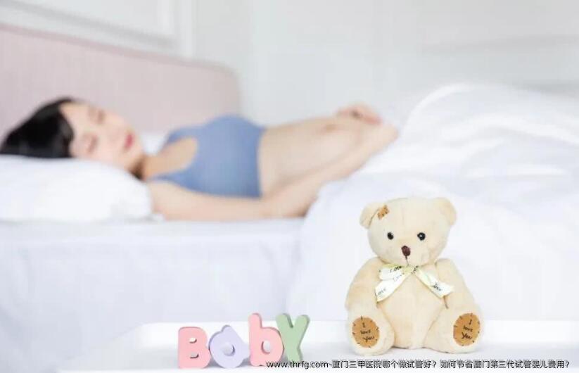 厦门三甲医院哪个做试管好？如何节省厦门第三代试管婴儿费用？