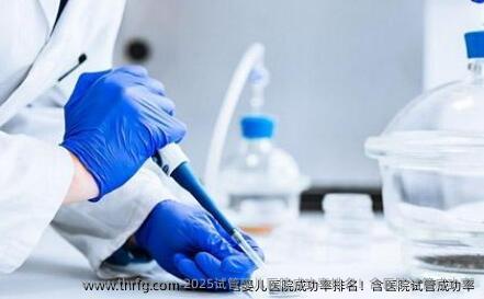 2025试管婴儿医院成功率排名！含医院试管成功率