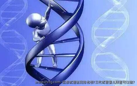 成都试管医院排名榜?三代试管婴儿那里可以做?