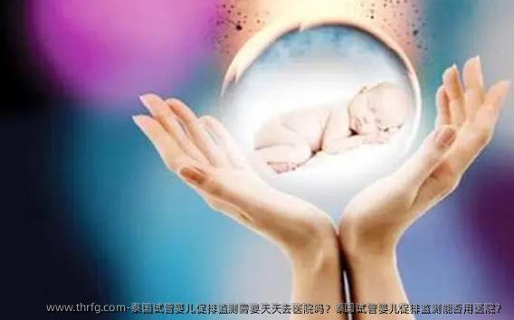 泰国试管婴儿促排监测需要天天去医院吗？泰国试管婴儿促排监测能否用医院？
