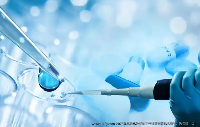 2025年昆明比较好的三代试管医院排名整理，快收藏一份！
