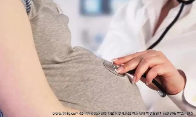 如何判断哈萨克斯坦试管婴儿医院的正规性与专业性？深度解析与实用建议
