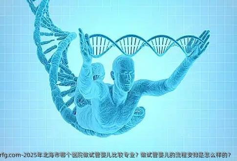 2025年北海市哪个医院做试管婴儿比较专业？做试管婴儿的流程安排是怎么样的？