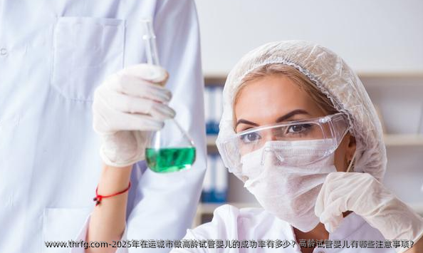 2025年在运城市做高龄试管婴儿的成功率有多少？高龄试管婴儿有哪些注意事项？