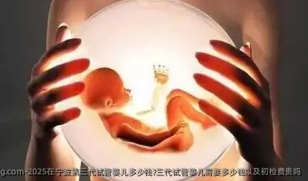 2025在宁波第三代试管婴儿多少钱?三代试管婴儿需要多少钱以及初检费贵吗