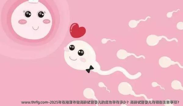 2025年在湘潭市做高龄试管婴儿的成功率有多少？高龄试管婴儿有哪些注意事项？