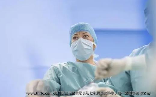厦门第三代试管婴儿私立机构精选榜单，每一站都是希望之光！