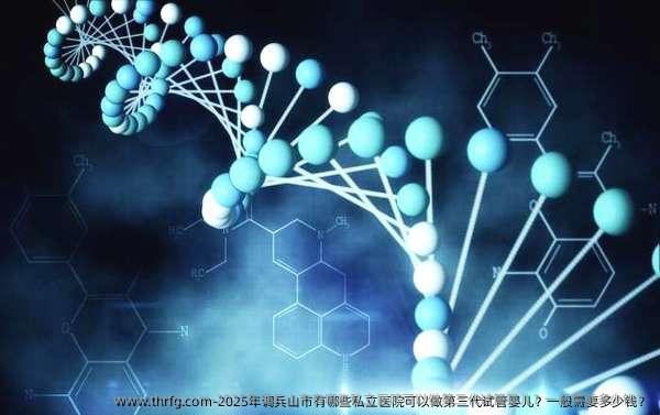 2025年调兵山市有哪些私立医院可以做第三代试管婴儿？一般需要多少钱？