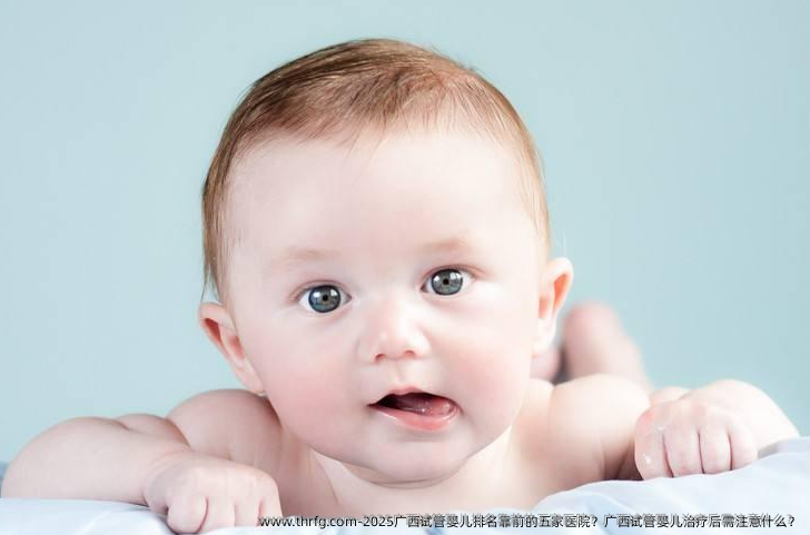 2025广西试管婴儿排名靠前的五家医院？广西试管婴儿治疗后需注意什么？