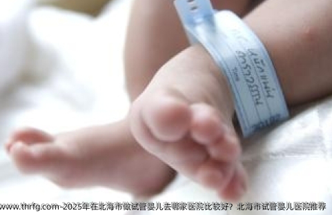 2025年在北海市做试管婴儿去哪家医院比较好？北海市试管婴儿医院推荐