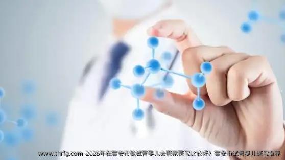 2025年在集安市做试管婴儿去哪家医院比较好？集安市试管婴儿医院推荐