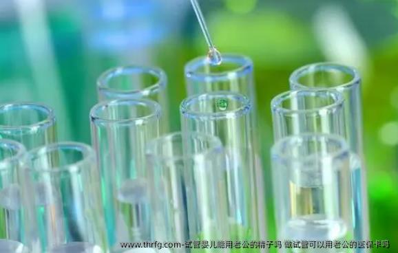 试管婴儿能用老公的精子吗 做试管可以用老公的医保卡吗