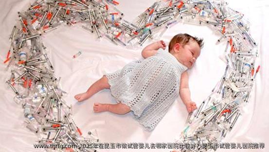 2025年在昆玉市做试管婴儿去哪家医院比较好？昆玉市试管婴儿医院推荐