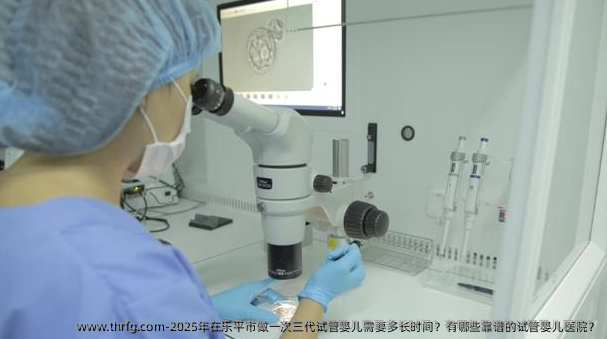 2025年在乐平市做一次三代试管婴儿需要多长时间？有哪些靠谱的试管婴儿医院？